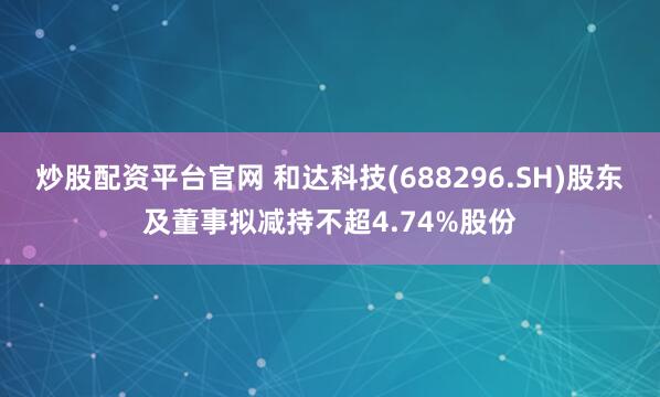 炒股配资平台官网 和达科技(688296.SH)股东及董事拟减持不超4.74%股份