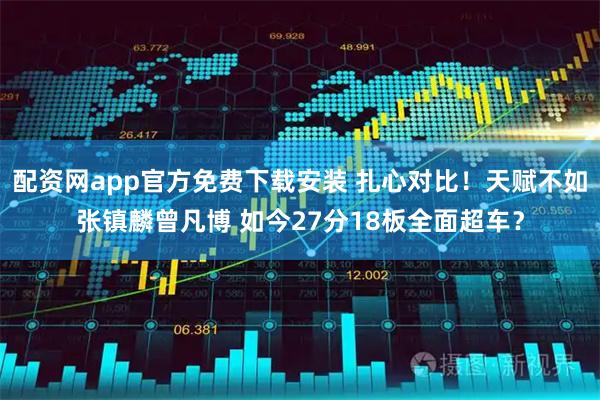 配资网app官方免费下载安装 扎心对比！天赋不如张镇麟曾凡博 如今27分18板全面超车？
